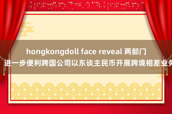 hongkongdoll face reveal 两部门：进一步便利跨国公司以东谈主民币开展跨境相差业务