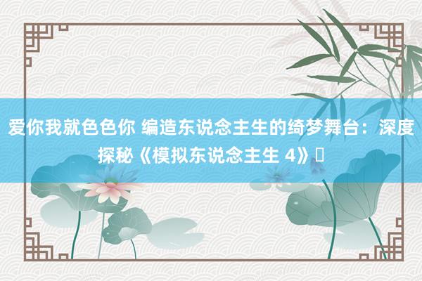 爱你我就色色你 编造东说念主生的绮梦舞台：深度探秘《模拟东说念主生 4》​