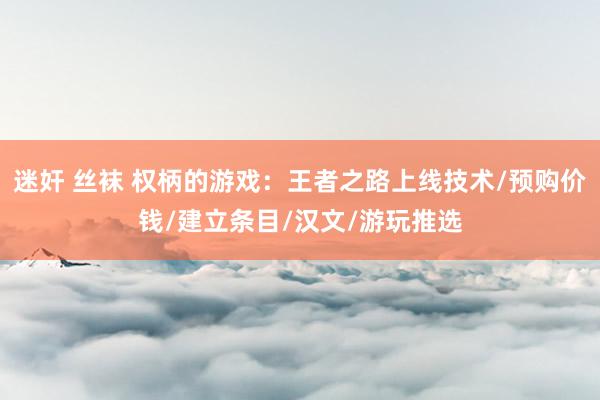 迷奸 丝袜 权柄的游戏：王者之路上线技术/预购价钱/建立条目/汉文/游玩推选