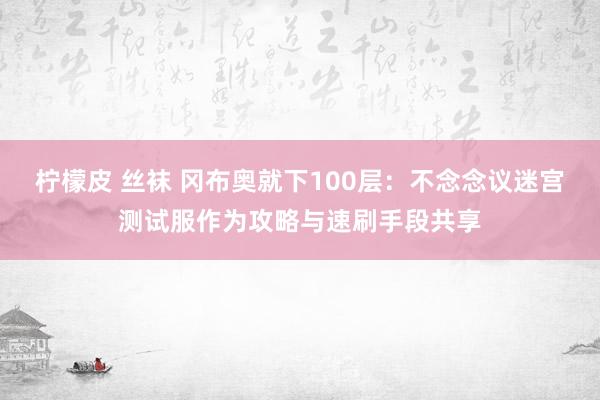 柠檬皮 丝袜 冈布奥就下100层：不念念议迷宫测试服作为攻略与速刷手段共享