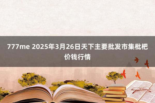 777me 2025年3月26日天下主要批发市集枇杷价钱行情