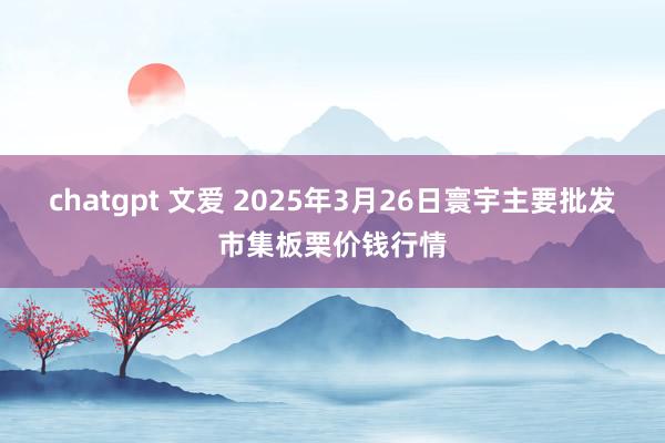 chatgpt 文爱 2025年3月26日寰宇主要批发市集板栗价钱行情