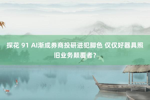 探花 91 AI渐成券商投研进犯脚色 仅仅好器具照旧业务颠覆者？