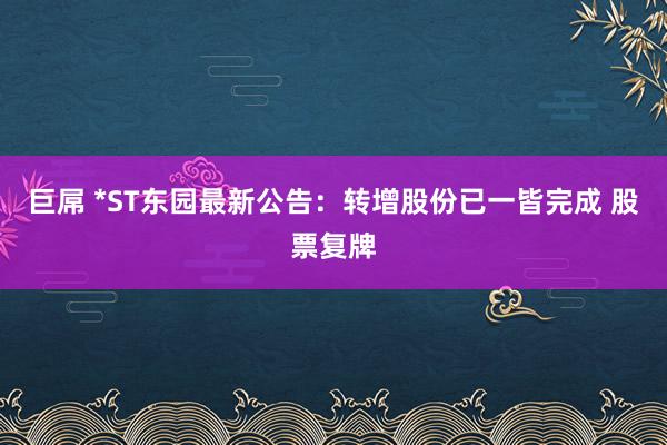 巨屌 *ST东园最新公告：转增股份已一皆完成 股票复牌