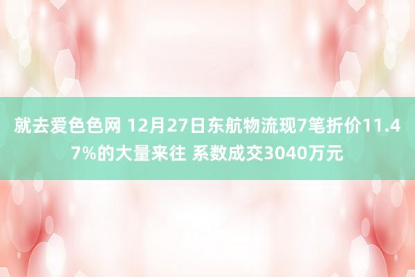 就去爱色色网 12月27日东航物流现7笔折价11.47%的大量来往 系数成交3040万元