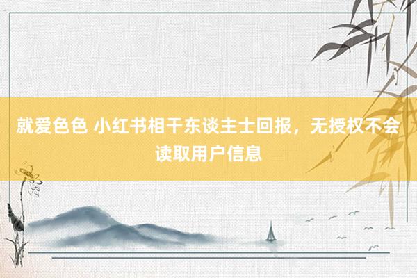 就爱色色 小红书相干东谈主士回报，无授权不会读取用户信息