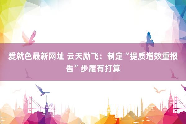 爱就色最新网址 云天励飞：制定“提质增效重报告”步履有打算