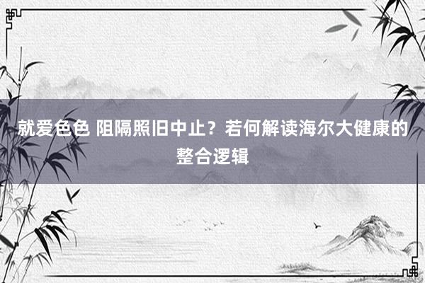 就爱色色 阻隔照旧中止？若何解读海尔大健康的整合逻辑