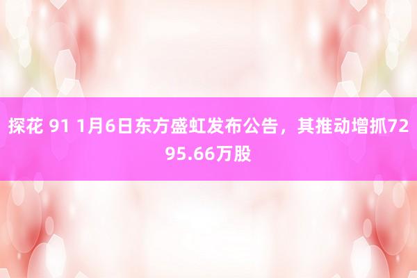 探花 91 1月6日东方盛虹发布公告，其推动增抓7295.66万股