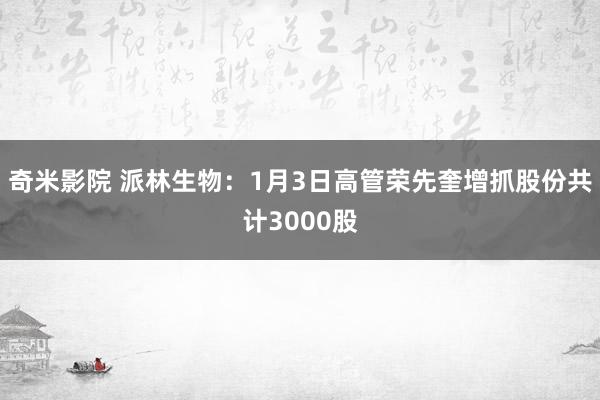 奇米影院 派林生物：1月3日高管荣先奎增抓股份共计3000股