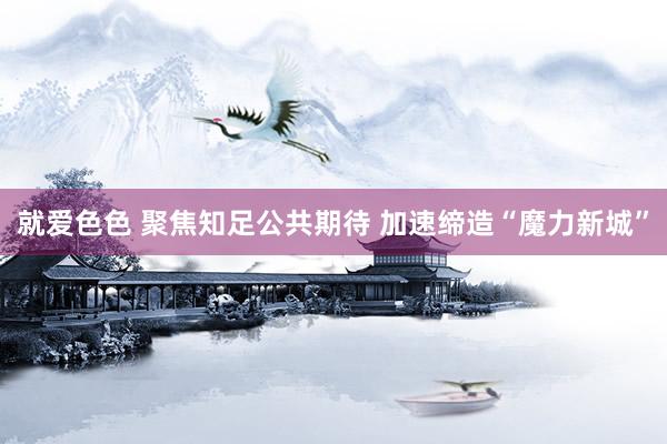就爱色色 聚焦知足公共期待 加速缔造“魔力新城”