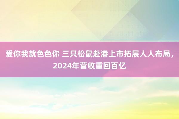 爱你我就色色你 三只松鼠赴港上市拓展人人布局，2024年营收重回百亿