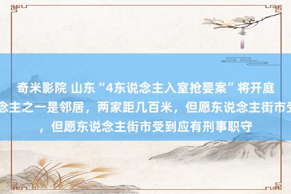奇米影院 山东“4东说念主入室抢婴案”将开庭 母亲：嫌疑东说念主之一是邻居，两家距几百米，但愿东说念主街市受到应有刑事职守