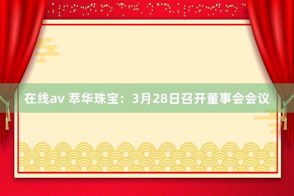 在线av 萃华珠宝：3月28日召开董事会会议