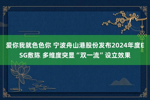 爱你我就色色你 宁波舟山港股份发布2024年度ESG敷陈 多维度突显“双一流”设立效果