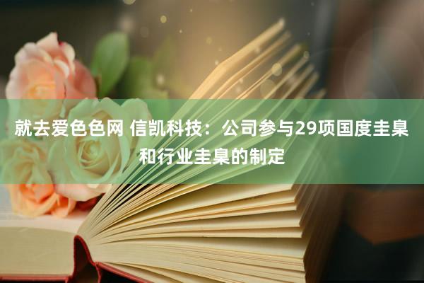 就去爱色色网 信凯科技：公司参与29项国度圭臬和行业圭臬的制定