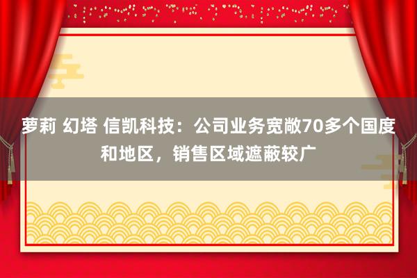 萝莉 幻塔 信凯科技：公司业务宽敞70多个国度和地区，销售区域遮蔽较广