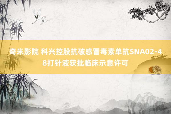 奇米影院 科兴控股抗破感冒毒素单抗SNA02-48打针液获批临床示意许可