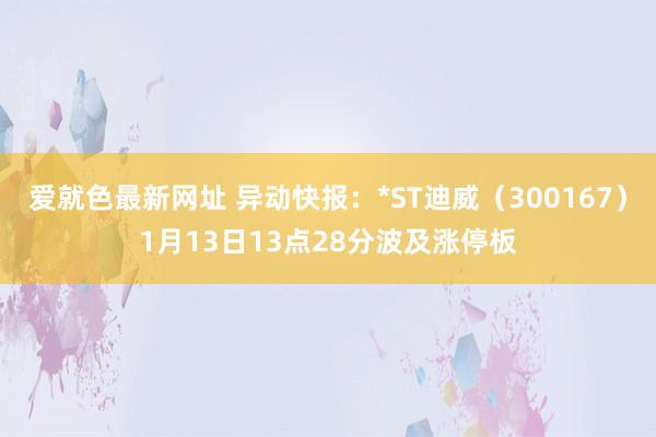 爱就色最新网址 异动快报：*ST迪威（300167）1月13日13点28分波及涨停板
