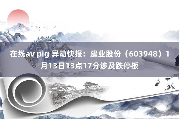 在线av pig 异动快报：建业股份（603948）1月13日13点17分涉及跌停板