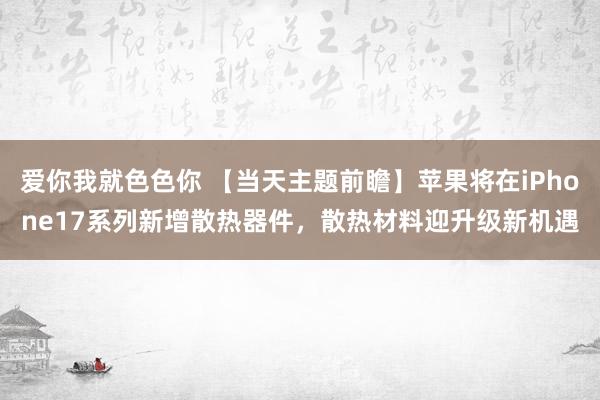 爱你我就色色你 【当天主题前瞻】苹果将在iPhone17系列新增散热器件，散热材料迎升级新机遇