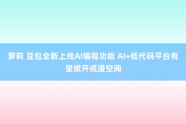 萝莉 豆包全新上线AI编程功能 AI+低代码平台有望掀开成漫空间