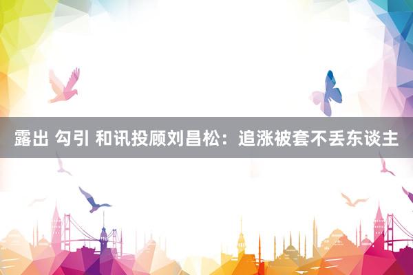 露出 勾引 和讯投顾刘昌松：追涨被套不丢东谈主