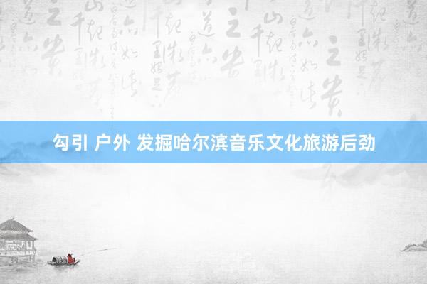 勾引 户外 发掘哈尔滨音乐文化旅游后劲