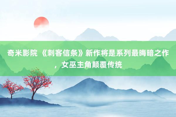 奇米影院 《刺客信条》新作将是系列最晦暗之作，女巫主角颠覆传统