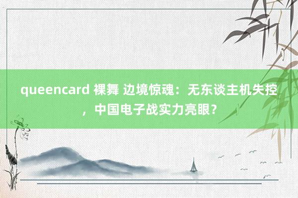 queencard 裸舞 边境惊魂：无东谈主机失控，中国电子战实力亮眼？