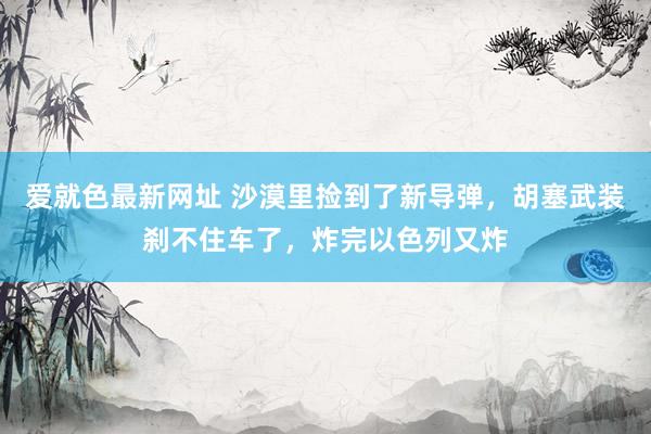爱就色最新网址 沙漠里捡到了新导弹，胡塞武装刹不住车了，炸完以色列又炸