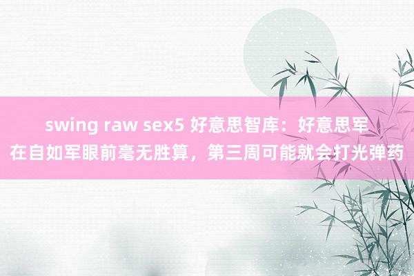 swing raw sex5 好意思智库：好意思军在自如军眼前毫无胜算，第三周可能就会打光弹药