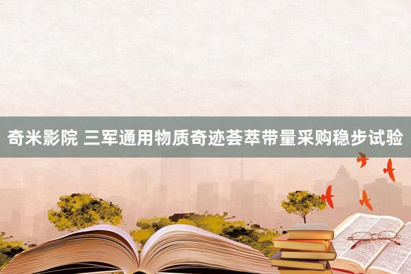 奇米影院 三军通用物质奇迹荟萃带量采购稳步试验
