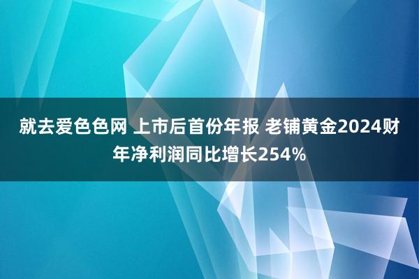 就去爱色色网 上市后首份年报 老铺黄金2024财年净利润同比增长254%