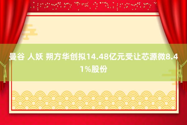 曼谷 人妖 朔方华创拟14.48亿元受让芯源微8.41%股份