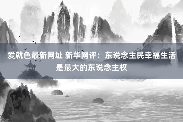 爱就色最新网址 新华网评：东说念主民幸福生活是最大的东说念主权