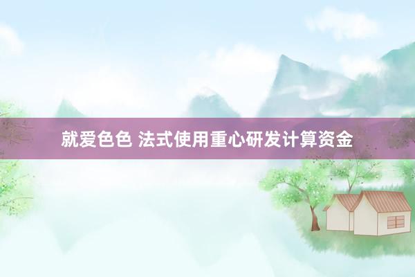 就爱色色 法式使用重心研发计算资金
