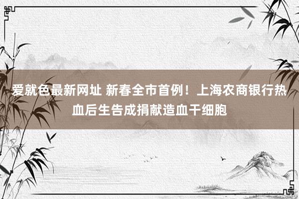 爱就色最新网址 新春全市首例！上海农商银行热血后生告成捐献造血干细胞
