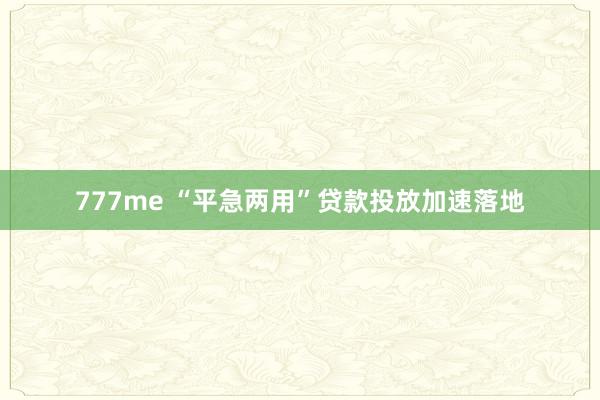 777me “平急两用”贷款投放加速落地