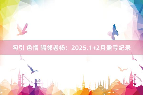 勾引 色情 隔邻老杨：2025.1+2月盈亏纪录