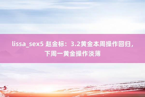 lissa_sex5 赵金标：3.2黄金本周操作回归，下周一黄金操作淡薄