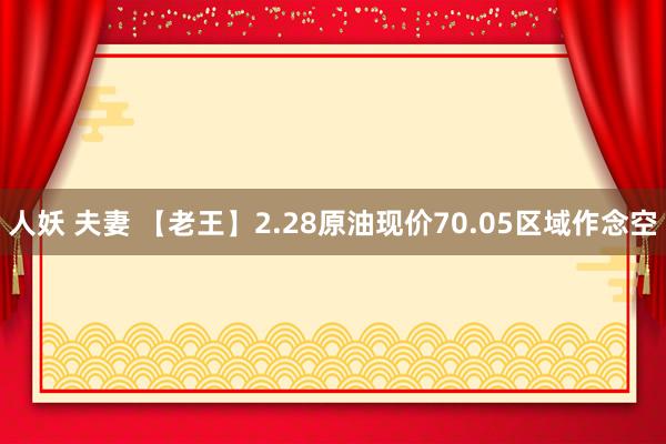 人妖 夫妻 【老王】2.28原油现价70.05区域作念空