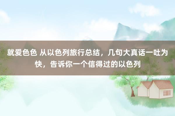 就爱色色 从以色列旅行总结，几句大真话一吐为快，告诉你一个信得过的以色列