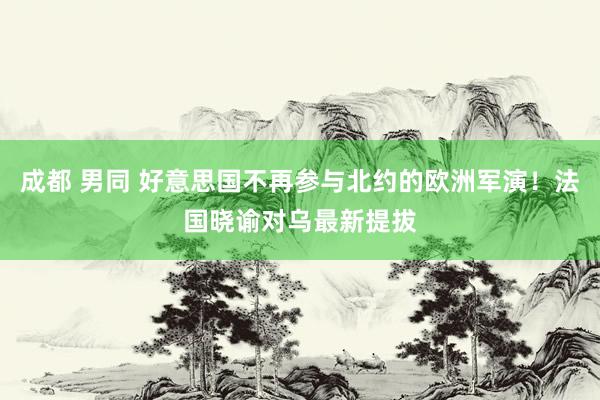 成都 男同 好意思国不再参与北约的欧洲军演！法国晓谕对乌最新提拔