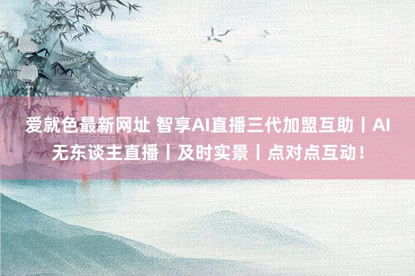 爱就色最新网址 智享AI直播三代加盟互助丨AI无东谈主直播丨及时实景丨点对点互动！