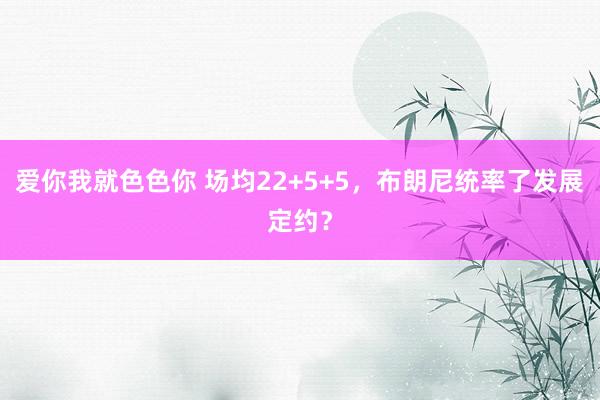 爱你我就色色你 场均22+5+5，布朗尼统率了发展定约？