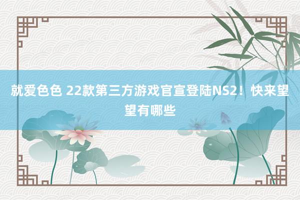就爱色色 22款第三方游戏官宣登陆NS2！快来望望有哪些