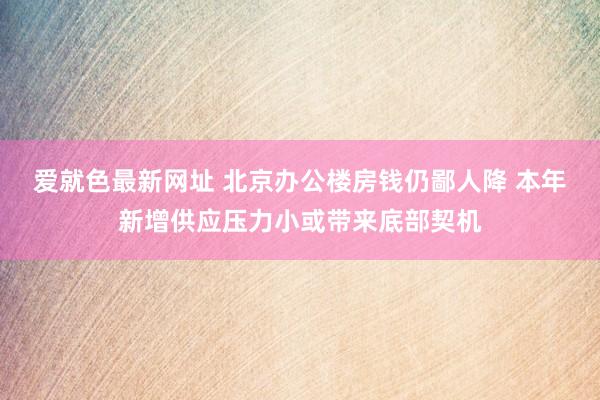 爱就色最新网址 北京办公楼房钱仍鄙人降 本年新增供应压力小或带来底部契机