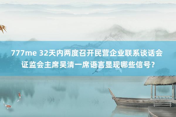 777me 32天内两度召开民营企业联系谈话会 证监会主席吴清一席语言显现哪些信号？