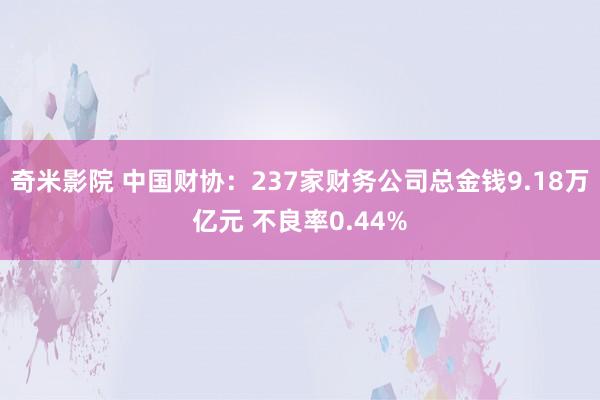 奇米影院 中国财协：237家财务公司总金钱9.18万亿元 不良率0.44%